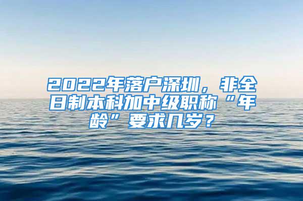 2022年落户深圳，非全日制本科加中级职称“年龄”要求几岁？