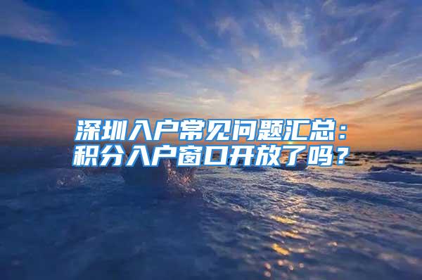 深圳入户常见问题汇总：积分入户窗口开放了吗？