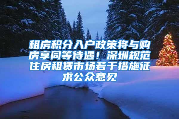 租房积分入户政策将与购房享同等待遇！深圳规范住房租赁市场若干措施征求公众意见