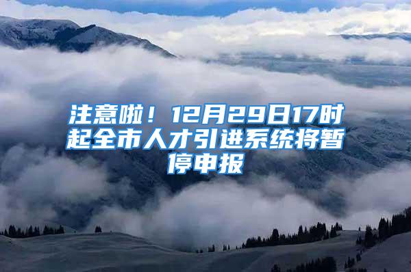 注意啦！12月29日17时起全市人才引进系统将暂停申报