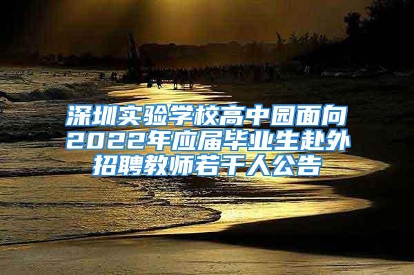 深圳实验学校高中园面向2022年应届毕业生赴外招聘教师若干人公告