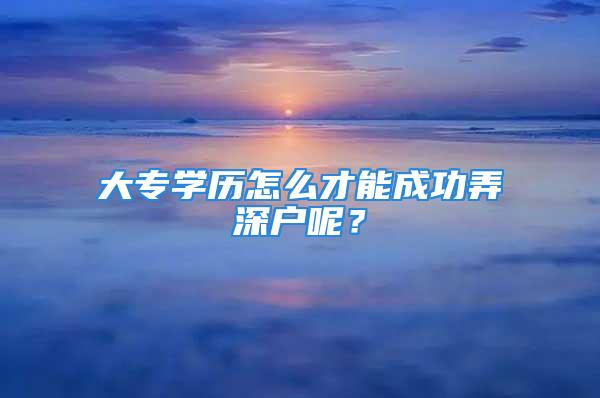 大专学历怎么才能成功弄深户呢？