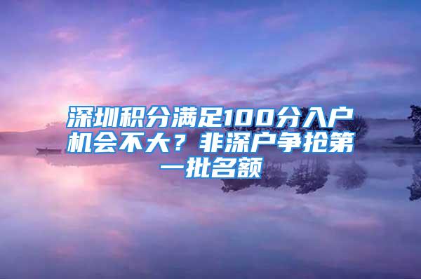 深圳积分满足100分入户机会不大？非深户争抢第一批名额