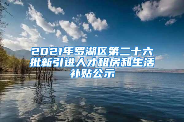 2021年罗湖区第二十六批新引进人才租房和生活补贴公示