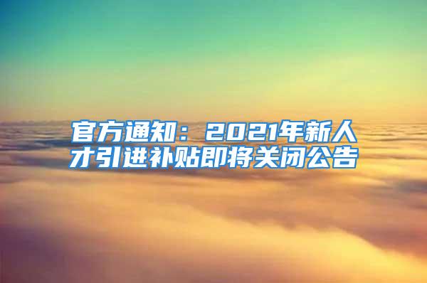 官方通知：2021年新人才引进补贴即将关闭公告