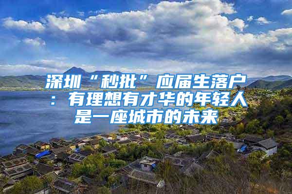 深圳“秒批”应届生落户：有理想有才华的年轻人是一座城市的未来