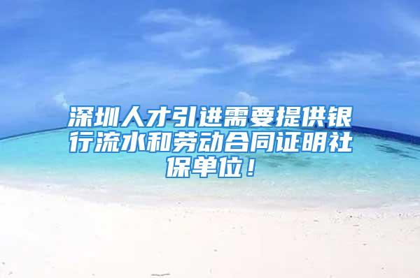 深圳人才引进需要提供银行流水和劳动合同证明社保单位！