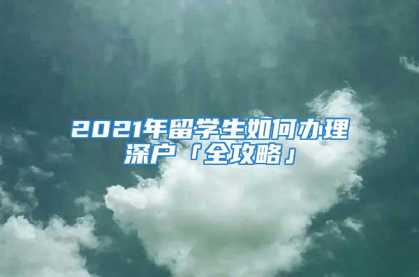 2021年留学生如何办理深户「全攻略」