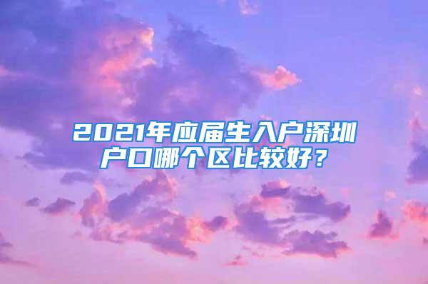 2021年应届生入户深圳户口哪个区比较好？