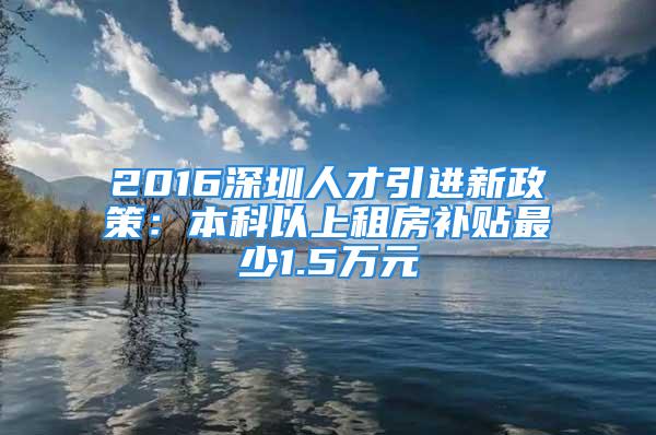 2016深圳人才引进新政策：本科以上租房补贴最少1.5万元