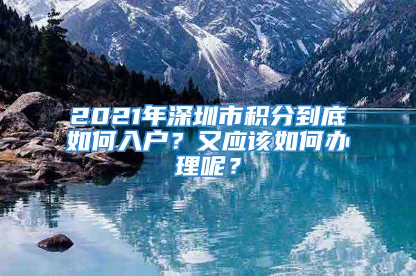 2021年深圳市积分到底如何入户？又应该如何办理呢？