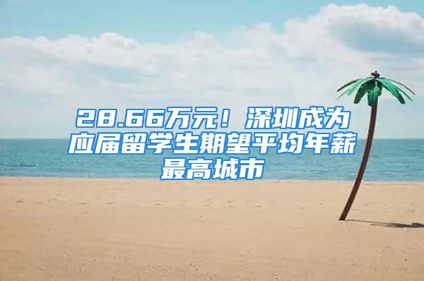 28.66万元！深圳成为应届留学生期望平均年薪最高城市