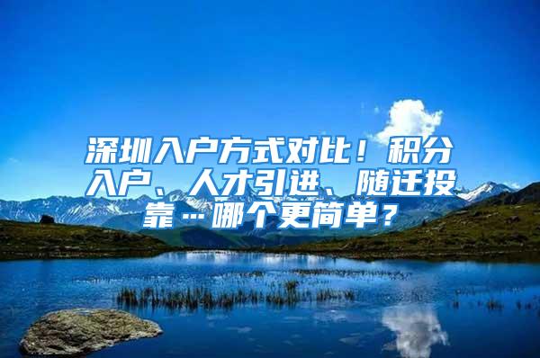 深圳入户方式对比！积分入户、人才引进、随迁投靠…哪个更简单？