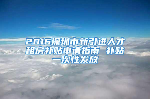 2016深圳市新引进人才租房补贴申请指南 补贴一次性发放