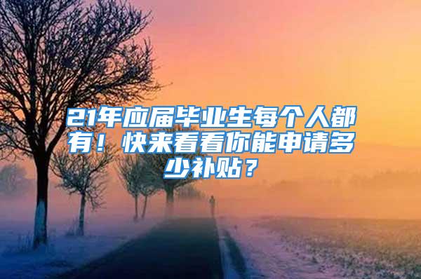 21年应届毕业生每个人都有！快来看看你能申请多少补贴？