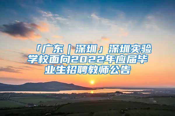 「广东｜深圳」深圳实验学校面向2022年应届毕业生招聘教师公告