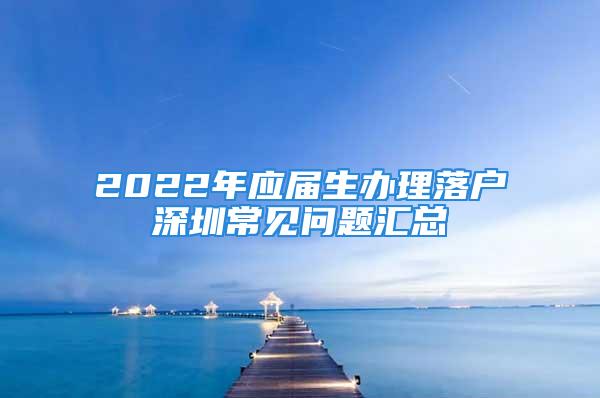 2022年应届生办理落户深圳常见问题汇总