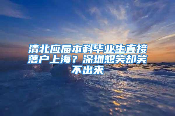 清北应届本科毕业生直接落户上海？深圳想笑却笑不出来