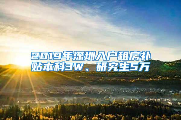 2019年深圳入户租房补贴本科3W、研究生5万