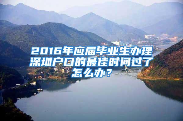 2016年应届毕业生办理深圳户口的最佳时间过了怎么办？