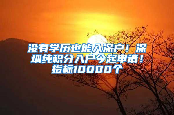 没有学历也能入深户！深圳纯积分入户今起申请！指标10000个