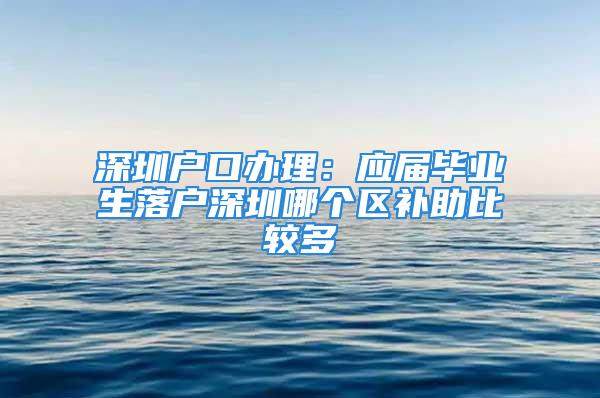 深圳户口办理：应届毕业生落户深圳哪个区补助比较多