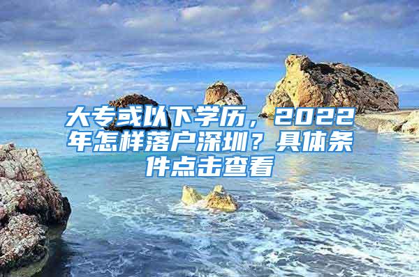 大专或以下学历，2022年怎样落户深圳？具体条件点击查看