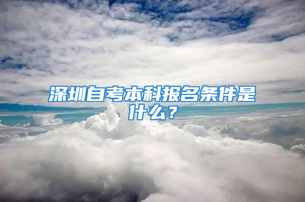 深圳自考本科报名条件是什么？