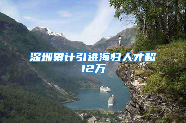 深圳累计引进海归人才超12万