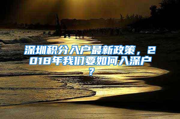 深圳积分入户最新政策，2018年我们要如何入深户？