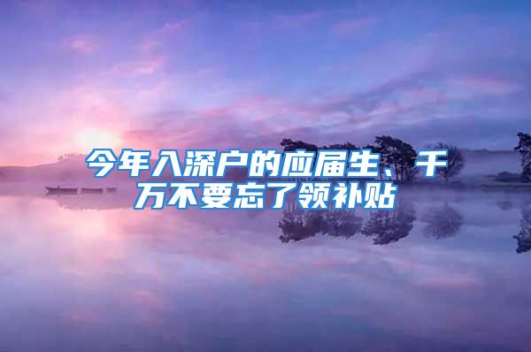 今年入深户的应届生、千万不要忘了领补贴