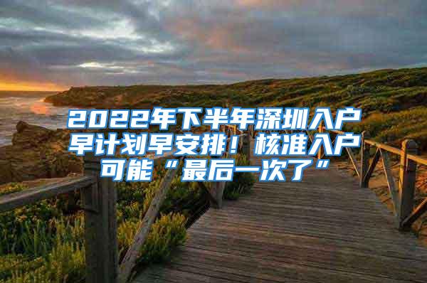 2022年下半年深圳入户早计划早安排！核准入户可能“最后一次了”