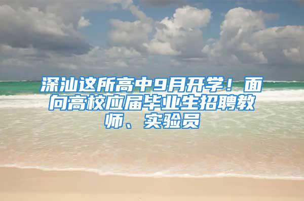 深汕这所高中9月开学！面向高校应届毕业生招聘教师、实验员