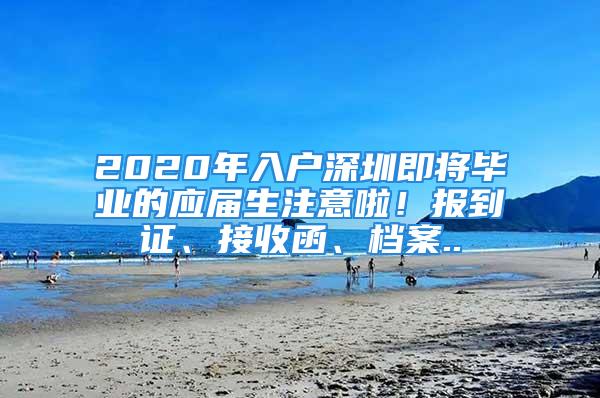 2020年入户深圳即将毕业的应届生注意啦！报到证、接收函、档案..