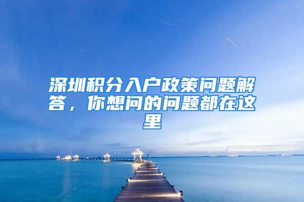 深圳积分入户政策问题解答，你想问的问题都在这里