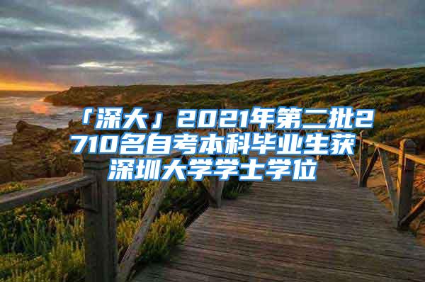 「深大」2021年第二批2710名自考本科毕业生获深圳大学学士学位