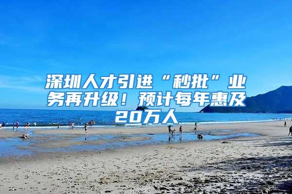 深圳人才引进“秒批”业务再升级！预计每年惠及20万人