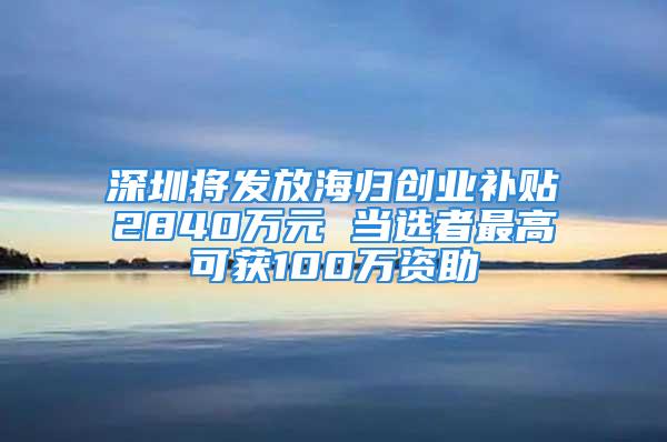 深圳将发放海归创业补贴2840万元 当选者最高可获100万资助