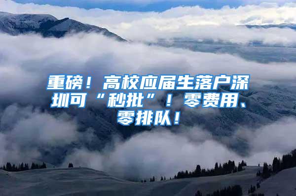 重磅！高校应届生落户深圳可“秒批”！零费用、零排队！