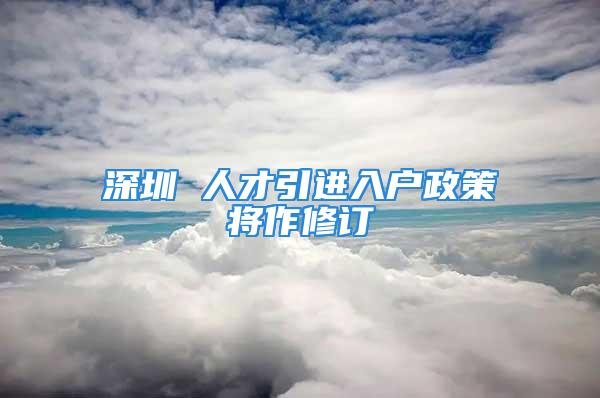 深圳 人才引进入户政策将作修订