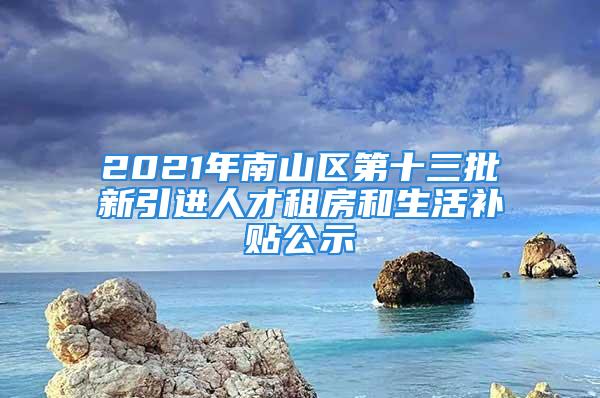 2021年南山区第十三批新引进人才租房和生活补贴公示