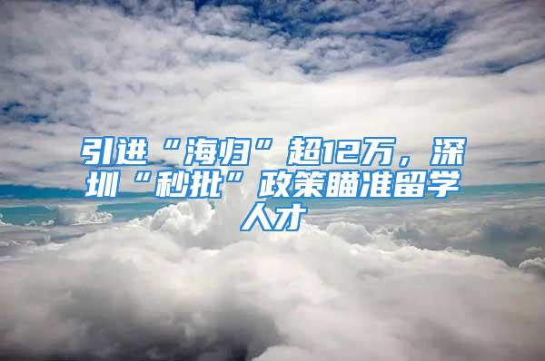 引进“海归”超12万，深圳“秒批”政策瞄准留学人才