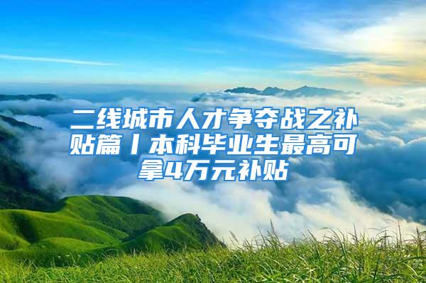 二线城市人才争夺战之补贴篇丨本科毕业生最高可拿4万元补贴