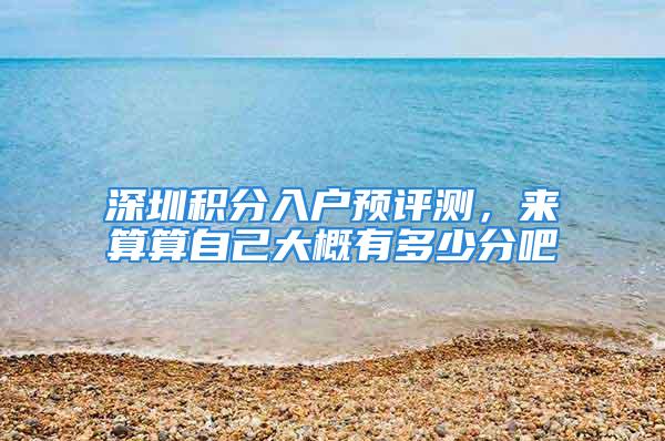 深圳积分入户预评测，来算算自己大概有多少分吧