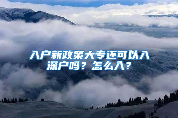 入户新政策大专还可以入深户吗？怎么入？