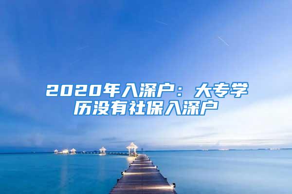 2020年入深户：大专学历没有社保入深户