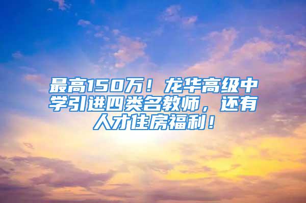 最高150万！龙华高级中学引进四类名教师，还有人才住房福利！