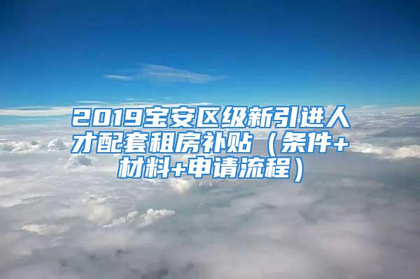 2019宝安区级新引进人才配套租房补贴（条件+材料+申请流程）