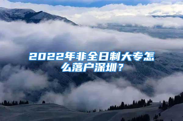 2022年非全日制大专怎么落户深圳？