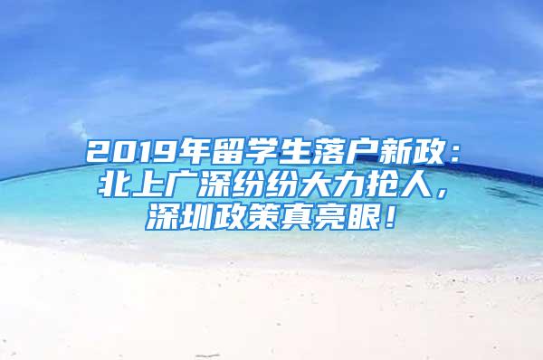 2019年留学生落户新政：北上广深纷纷大力抢人，深圳政策真亮眼！